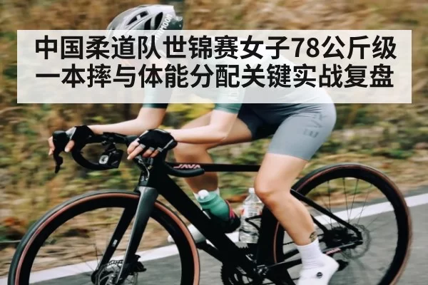 中国柔道队世锦赛女子78公斤级一本摔与体能分配关键实战复盘